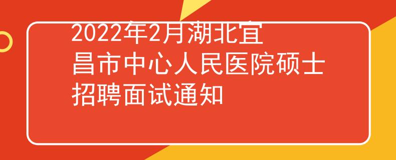 2022年2月湖北宜昌市中心人民醫院碩士招聘面試通知